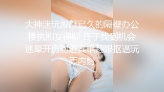 大神迷玩觊觎已久的隔壁办公楼执照女律师 终于找到机会迷晕开房附近宾馆翻眼抠逼玩弄内射