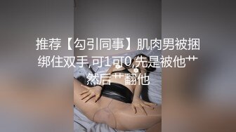 推荐【勾引同事】肌肉男被捆绑住双手,可1可0,先是被他艹然后艹翻他