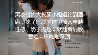 黑衣时尚大长腿小姐姐约到酒店，妹子气质肉体很撩人丰腴性感，奶子挺翘柔软翘着屁股吞吐肉棒啪啪深顶