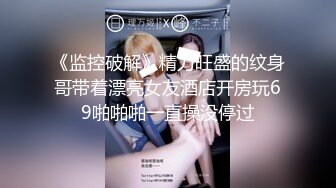 《监控破解》精力旺盛的纹身哥带着漂亮女友酒店开房玩69啪啪啪一直操没停过