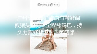 广州高端TS静雅白白嫩嫩调教猪头直男，全程舔鸡巴，持久力真好都没射，第四部！