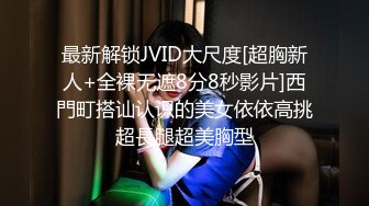 最新解锁JVID大尺度[超胸新人+全裸无遮8分8秒影片]西門町搭讪认识的美女依依高挑超長腿超美胸型