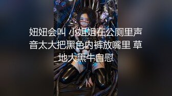 妞妞会叫 小姐姐在公厕里声音太大把黑色内裤放嘴里 草地大黑牛自慰