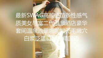 最新SWAG高颜值苗条性感气质美女与富二代温泉酒店豪华套间温泉池里啪啪啪无毛嫩穴白浆泛滥口爆吞精国语