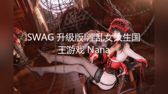 SWAG 升级版!淫乱女大生国王游戏 Nana