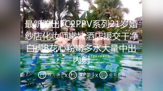 最新流出FC2PPV系列21岁婚纱店化妆师嫩妹酒店援交干净白虎B花心粉嫩多水大量中出内射