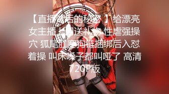 【直播背后的秘密 】给漂亮女主播上门送礼物 性虐强操穴 狐尾肛塞狗链捆绑后入怼着操 叫床嗓子都叫哑了 高清720P版