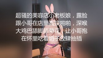 超骚的美容店小老板娘，露脸跟小哥在店里直接啪啪，深喉大鸡巴舔脚舔菊花，让小哥抱在怀里吃着奶子放肆抽插