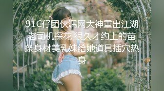 91C仔团伙漏网大神重出江湖老司机探花 很久才约上的苗条身材美乳妹给她道具插穴热身