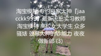 淘宝模特 专约良家大神『jaacckk999』最新流出实习教师 淘宝模特 高校女大学生 众多骚婊 羡慕大神的钞能力 夜夜做新郎 (3)