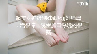 超美女神级别妹纸舔jj好销魂，活很棒，跳蛋加口爆玩的很爽