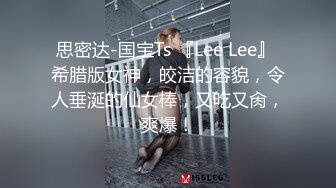 思密达-国宝Ts 『Lee Lee』 希腊版女神，皎洁的容貌，令人垂涎的仙女棒，又吃又肏，爽爆！