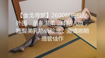 【金戈寻梦】2600网约极品外围，苗条温柔，体贴入微，翘臀美乳娇俏脸庞，激情啪啪撸管佳作