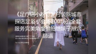 《足疗店小粉灯》村长新城市探店足浴小会所700块的全套服务完美角度偷拍给妹子掰穴舔逼