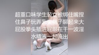 超重口味学生装女被绑住嘴捏住鼻子玩弄乳头裙子聊起来大屁股拳头插进屁眼在干一波淫水精液一起流出