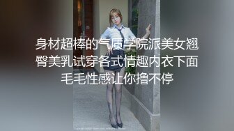 身材超棒的气质学院派美女翘臀美乳试穿各式情趣内衣下面毛毛性感让你撸不停