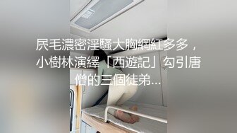 屄毛濃密淫騷大胸網紅多多，小樹林演繹「西遊記」勾引唐僧的三個徒弟…