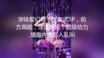 学妹爱幻想，想尝试3P，前方高能，淫语嘶吼，超级给力,情趣内衣后入乱叫