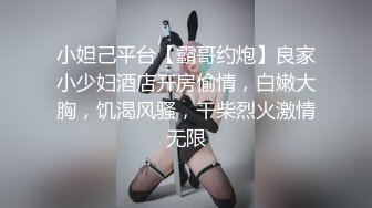 小妲己平台【霸哥约炮】良家小少妇酒店开房偷情，白嫩大胸，饥渴风骚，干柴烈火激情无限