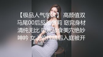 【极品人气学妹】 高颜值双马尾00后反差萝莉 窈窕身材清纯无比 吸吮舔食美穴绝妙呻吟 女上位榨精后入庭被开