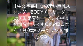 【中文字幕】もの凄い巨乳スレンダーBODYチアリーダーの无制限発射！ プレイ中に何度発射してもOK浓厚ご奉仕！初体験ソープランド 雏乃ゆな