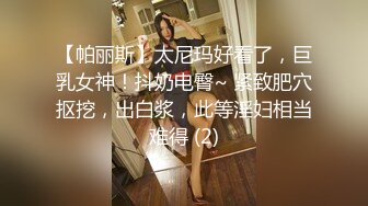 【帕丽斯】太尼玛好看了，巨乳女神！抖奶电臀~ 紧致肥穴抠挖，出白浆，此等淫妇相当难得 (2)