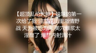 【超顶乱伦大神】妹妹的第一次给了我 油菜花田里激情野战 天为被地为床 美穴爆浆太淫靡了 爆艹内射淌汁