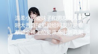 温柔小可爱妹子和男友双人啪啪大秀直播爱爱给网友欣赏看草碧全裸上位骑乘高出新高潮