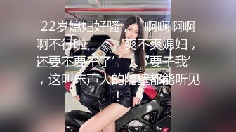 22岁媳妇好骚，‘啊啊啊啊啊不行啦’，‘爽不爽媳妇，还要不要干了’，‘要干我’，这叫床声大的隔壁都能听见！