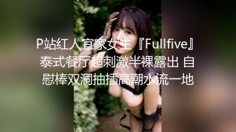 P站红人宜家女主『Fullfive』泰式餐厅超刺激半裸露出 自慰棒双洞抽插高潮水流一地