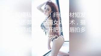 国模私拍泄密！纤细身材短发气质御姐，拍摄女体艺术，摄影师咸猪手掰开肥厚阴唇拍多水花心