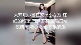 大鸡吧小哥在家操小女友 红红的脸蛋 有点害羞 最后口爆吃精 粉嫩小娇乳 多毛鲍鱼