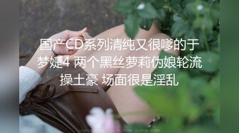 国产CD系列清纯又很嗲的于梦婕4 两个黑丝萝莉伪娘轮流操土豪 场面很是淫乱