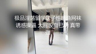 极品淫荡留学妹子性感渔网袜诱惑操逼 大屁股自己动 真带劲