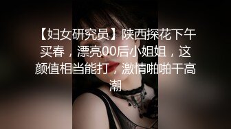 【妇女研究员】陕西探花下午买春，漂亮00后小姐姐，这颜值相当能打，激情啪啪干高潮