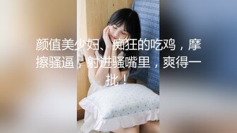 颜值美少妇、痴狂的吃鸡，摩擦骚逼，射进骚嘴里，爽得一批！