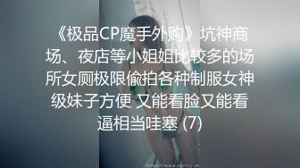 《极品CP魔手外购》坑神商场、夜店等小姐姐比较多的场所女厕极限偸拍各种制服女神级妹子方便 又能看脸又能看逼相当哇塞 (7)