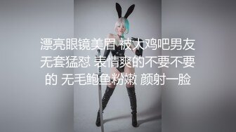 漂亮眼镜美眉 被大鸡吧男友无套猛怼 表情爽的不要不要的 无毛鲍鱼粉嫩 颜射一脸