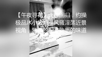 【午夜寻花】大神回归，约操极品JK小姐姐，风骚淫荡近景视角，熟悉的配方熟悉的味道不可错过