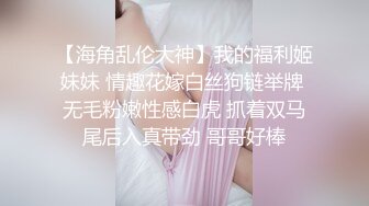 【海角乱伦大神】我的福利姬妹妹 情趣花嫁白丝狗链举牌 无毛粉嫩性感白虎 抓着双马尾后入真带劲 哥哥好棒