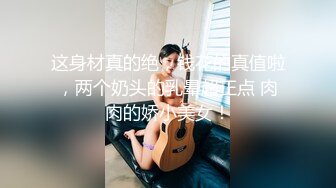 这身材真的绝，钱花的真值啦，两个奶头的乳晕超正点 肉肉的娇小美女！