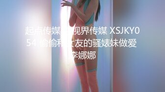 起点传媒 性视界传媒 XSJKY054 偷偷和女友的骚婊妹做爱 李娜娜