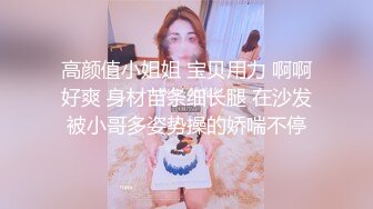 高颜值小姐姐 宝贝用力 啊啊好爽 身材苗条细长腿 在沙发被小哥多姿势操的娇喘不停