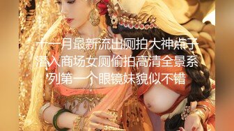 十一月最新流出厕拍大神点子潜入商场女厕偷拍高清全景系列第一个眼镜妹貌似不错