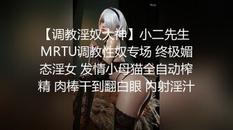 【调教淫奴大神】小二先生 MRTU调教性奴专场 终极媚态淫女 发情小母猫全自动榨精 肉棒干到翻白眼 内射淫汁