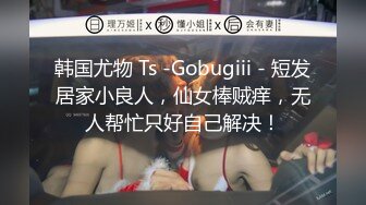 韩国尤物 Ts -Gobugiii - 短发居家小良人，仙女棒贼痒，无人帮忙只好自己解决！