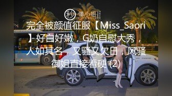 完全被颜值征服【Miss_Saori】好白好嫩，G奶自慰大秀，人如其名，又骚又欠日，风骚御姐直接看硬 (2)