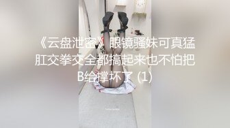 《云盘泄密》眼镜骚妹可真猛肛交拳交全都搞起来也不怕把B给撑坏了 (1)