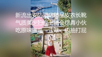 新流出安防酒店精品皮衣长靴气质美少妇晚上幽会楞青小伙吃原味逼逼一边草一边抽打屁股