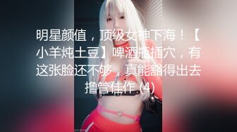 明星颜值，顶级女神下海！【小羊炖土豆】啤酒瓶插穴，有这张脸还不够，真能豁得出去 撸管佳作 (4)